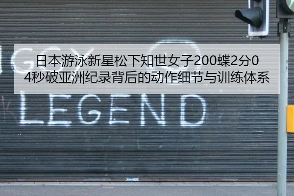 日本游泳新星松下知世女子200蝶2分04秒破亚洲纪录背后的动作细节与训练体系